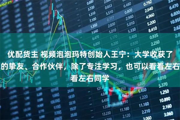 优配货主 视频泡泡玛特创始人王宁：大学收获了一生的挚友、合作伙伴，除了专注学习，也可以看看左右同学