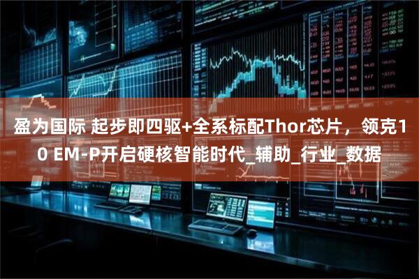 盈为国际 起步即四驱+全系标配Thor芯片，领克10 EM-P开启硬核智能时代_辅助_行业_数据