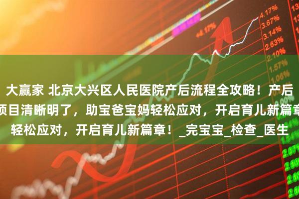 大赢家 北京大兴区人民医院产后流程全攻略！产后手续细则、42 天复查项目清晰明了，助宝爸宝妈轻松应对，开启育儿新篇章！_完宝宝_检查_医生