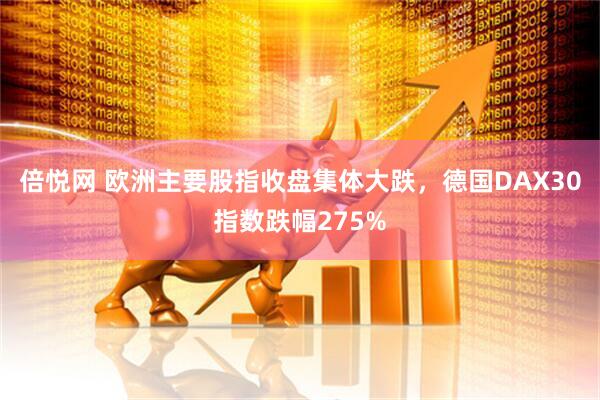 倍悦网 欧洲主要股指收盘集体大跌，德国DAX30指数跌幅275%