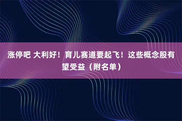 涨停吧 大利好！育儿赛道要起飞！这些概念股有望受益（附名单）
