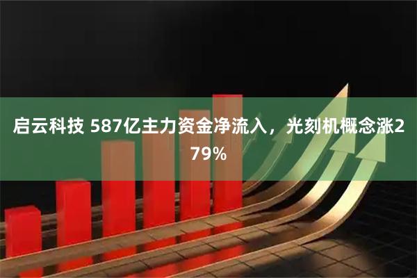 启云科技 587亿主力资金净流入，光刻机概念涨279%