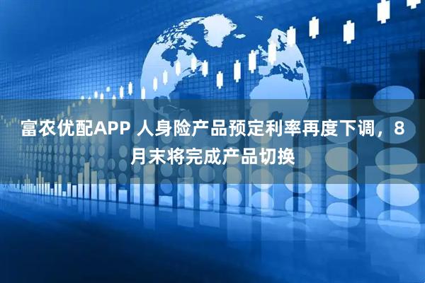 富农优配APP 人身险产品预定利率再度下调，8月末将完成产品切换