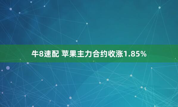牛8速配 苹果主力合约收涨1.85%