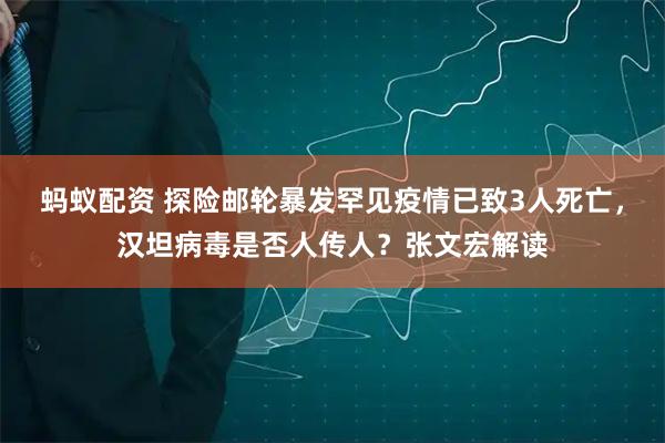 蚂蚁配资 探险邮轮暴发罕见疫情已致3人死亡，汉坦病毒是否人传人？张文宏解读