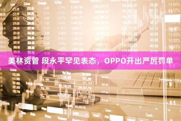 美林资管 段永平罕见表态，OPPO开出严厉罚单