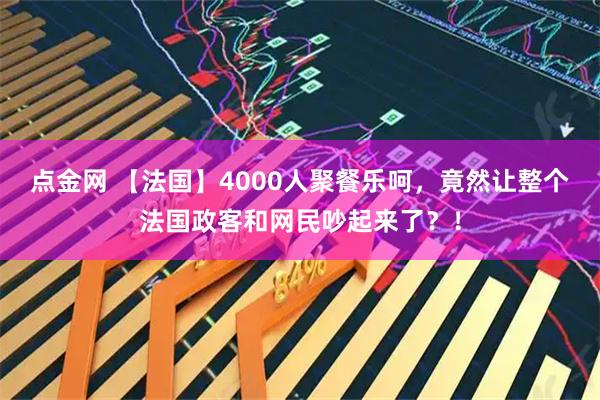 点金网 【法国】4000人聚餐乐呵，竟然让整个法国政客和网民吵起来了？！