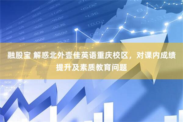 融股宝 解惑北外壹佳英语重庆校区，对课内成绩提升及素质教育问题