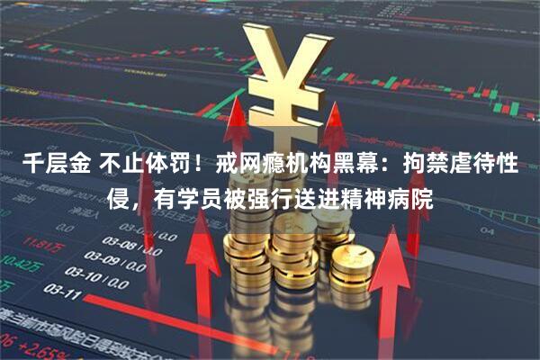 千层金 不止体罚！戒网瘾机构黑幕：拘禁虐待性侵，有学员被强行送进精神病院