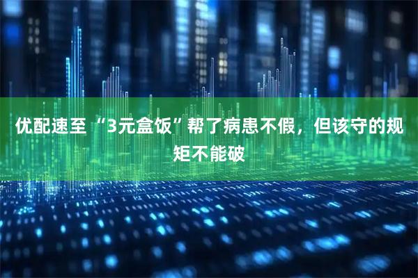 优配速至 “3元盒饭”帮了病患不假，但该守的规矩不能破