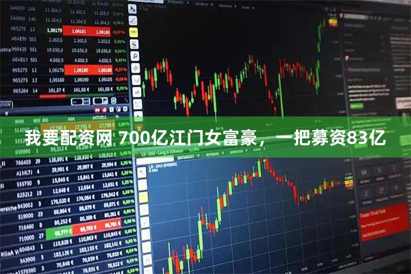 我要配资网 700亿江门女富豪，一把募资83亿