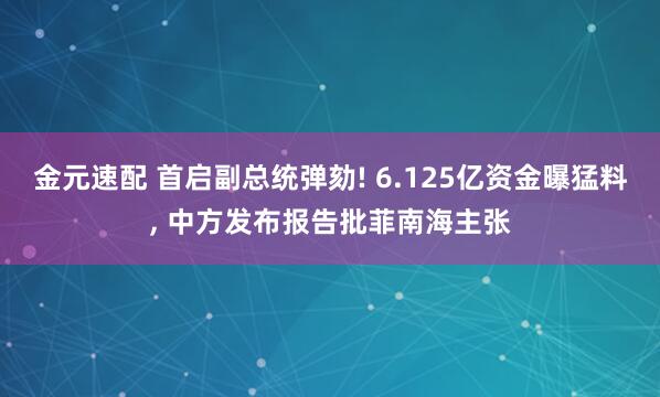 金元速配 首启副总统弹劾! 6.125亿资金曝猛料, 中方发布报告批菲南海主张