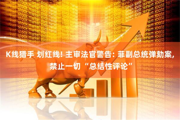 K线猎手 划红线! 主审法官警告: 菲副总统弹劾案, 禁止一切 “总结性评论”