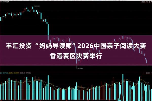 丰汇投资 “妈妈导读师”2026中国亲子阅读大赛香港赛区决赛举行