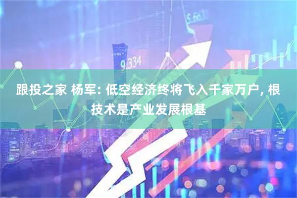 跟投之家 杨军: 低空经济终将飞入千家万户, 根技术是产业发展根基