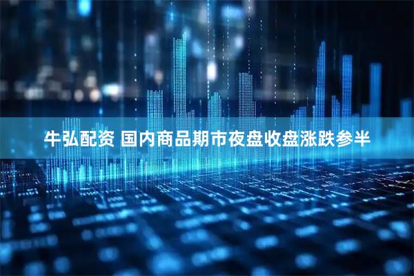 牛弘配资 国内商品期市夜盘收盘涨跌参半